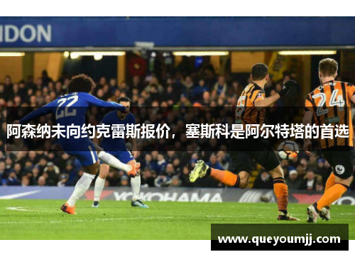 阿森纳未向约克雷斯报价，塞斯科是阿尔特塔的首选