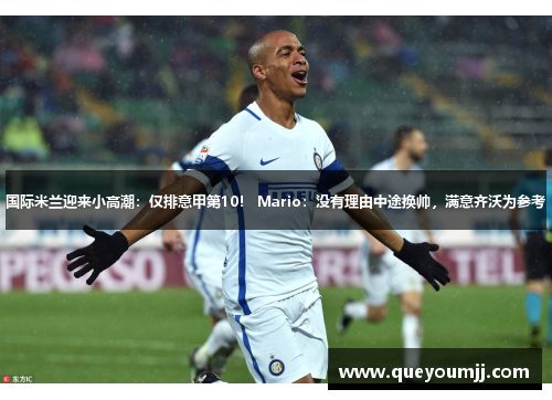 国际米兰迎来小高潮：仅排意甲第10！ Mario：没有理由中途换帅，满意齐沃为参考